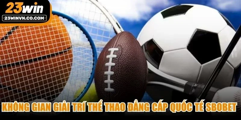 Không gian giải trí thể thao đẳng cấp quốc tế SBOBET thu hút cược thủ